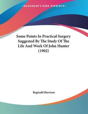 Some Points In Practical Surgery Suggested By The Study Of The Life And Work Of John Hunter (1902) de Reginald Harrison