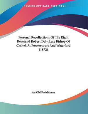 Personal Recollections Of The Right Reverend Robert Daly, Late Bishop Of Cashel, At Powerscourt And Waterford (1872) de An Old Parishioner