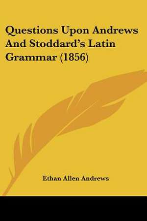 Questions Upon Andrews And Stoddard's Latin Grammar (1856) de Ethan Allen Andrews