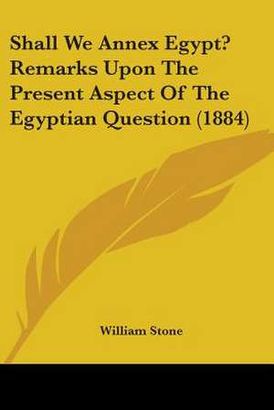 Shall We Annex Egypt? Remarks Upon The Present Aspect Of The Egyptian Question (1884) de William Stone