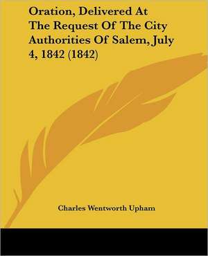 Oration, Delivered At The Request Of The City Authorities Of Salem, July 4, 1842 (1842) de Charles Wentworth Upham