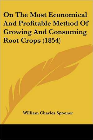 On The Most Economical And Profitable Method Of Growing And Consuming Root Crops (1854) de William Charles Spooner