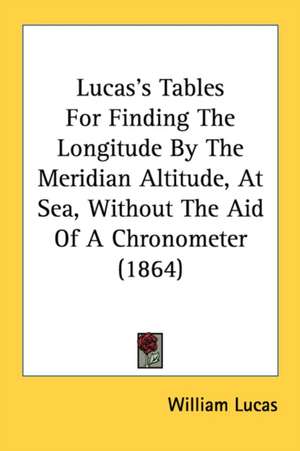 Lucas's Tables For Finding The Longitude By The Meridian Altitude, At Sea, Without The Aid Of A Chronometer (1864) de William Lucas