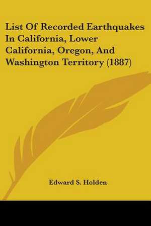 List Of Recorded Earthquakes In California, Lower California, Oregon, And Washington Territory (1887) de Edward S. Holden