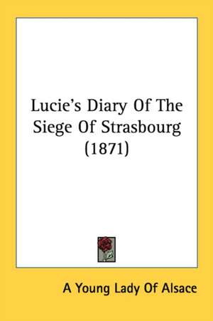 Lucie's Diary Of The Siege Of Strasbourg (1871) de A Young Lady Of Alsace