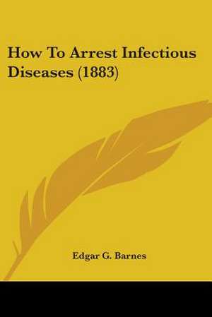 How To Arrest Infectious Diseases (1883) de Edgar G. Barnes