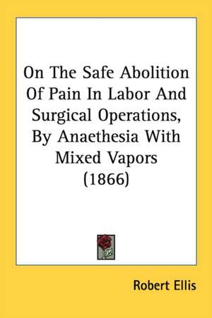 On The Safe Abolition Of Pain In Labor And Surgical Operations, By Anaethesia With Mixed Vapors (1866) de Robert Ellis