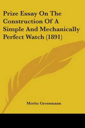 Prize Essay On The Construction Of A Simple And Mechanically Perfect Watch (1891) de Moritz Grossmann