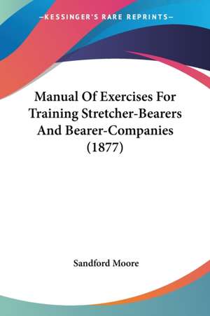 Manual Of Exercises For Training Stretcher-Bearers And Bearer-Companies (1877) de Sandford Moore