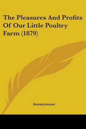 The Pleasures And Profits Of Our Little Poultry Farm (1879) de Anonymous