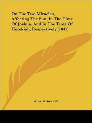 On The Two Miracles, Affecting The Sun, In The Time Of Joshua, And In The Time Of Hezekiah, Respectively (1847) de Edward Greswell