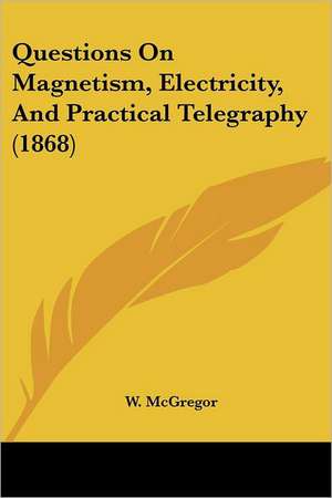 Questions On Magnetism, Electricity, And Practical Telegraphy (1868) de W. McGregor