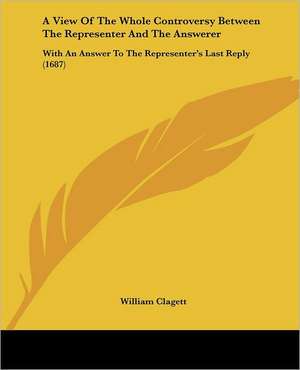 A View Of The Whole Controversy Between The Representer And The Answerer de William Clagett