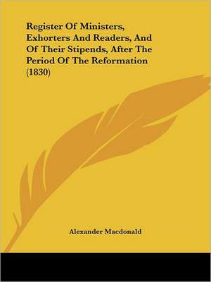 Register Of Ministers, Exhorters And Readers, And Of Their Stipends, After The Period Of The Reformation (1830) de Alexander Macdonald