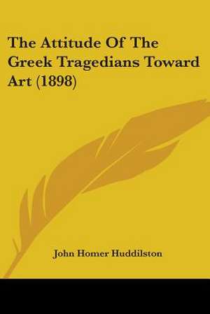 The Attitude Of The Greek Tragedians Toward Art (1898) de John Homer Huddilston