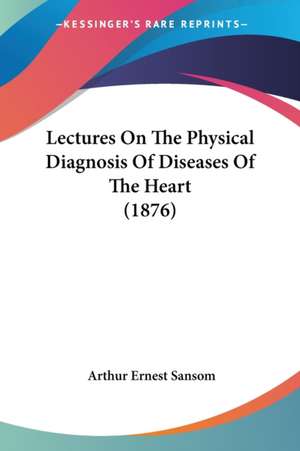 Lectures On The Physical Diagnosis Of Diseases Of The Heart (1876) de Arthur Ernest Sansom