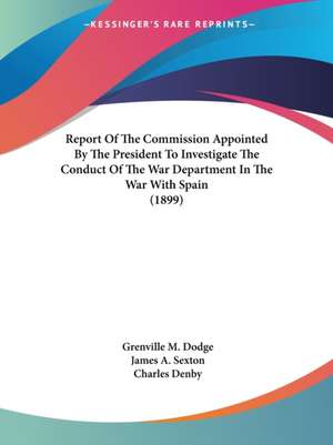 Report Of The Commission Appointed By The President To Investigate The Conduct Of The War Department In The War With Spain (1899) de Grenville M. Dodge