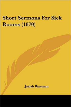 Short Sermons For Sick Rooms (1870) de Josiah Bateman