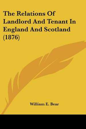 The Relations Of Landlord And Tenant In England And Scotland (1876) de William E. Bear