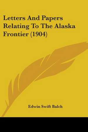 Letters And Papers Relating To The Alaska Frontier (1904) de Edwin Swift Balch