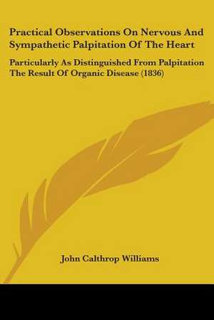 Practical Observations On Nervous And Sympathetic Palpitation Of The Heart de John Calthrop Williams