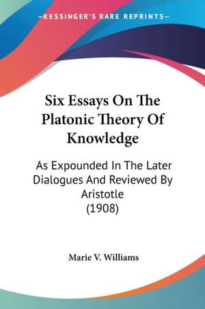 Six Essays On The Platonic Theory Of Knowledge de Marie V. Williams