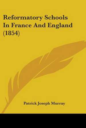 Reformatory Schools In France And England (1854) de Patrick Joseph Murray