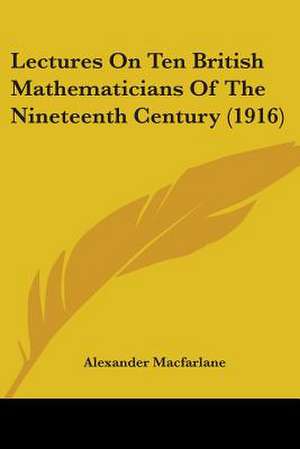 Lectures On Ten British Mathematicians Of The Nineteenth Century (1916) de Alexander Macfarlane