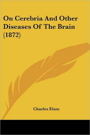 On Cerebria And Other Diseases Of The Brain (1872) de Charles Elam