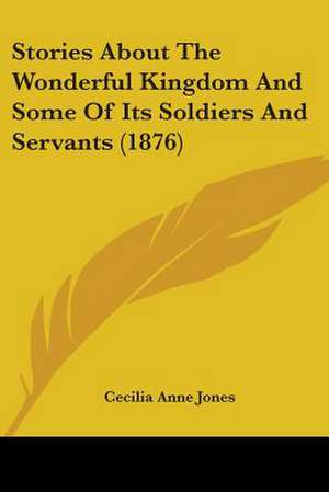 Stories About The Wonderful Kingdom And Some Of Its Soldiers And Servants (1876) de Cecilia Anne Jones