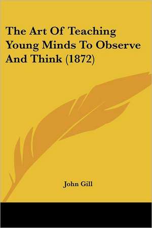 The Art Of Teaching Young Minds To Observe And Think (1872) de John Gill