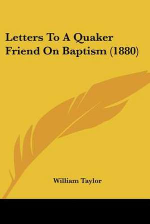 Letters To A Quaker Friend On Baptism (1880) de William Taylor