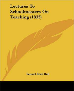 Lectures To Schoolmasters On Teaching (1833) de Samuel Read Hall