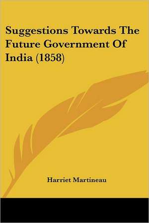 Suggestions Towards The Future Government Of India (1858) de Harriet Martineau