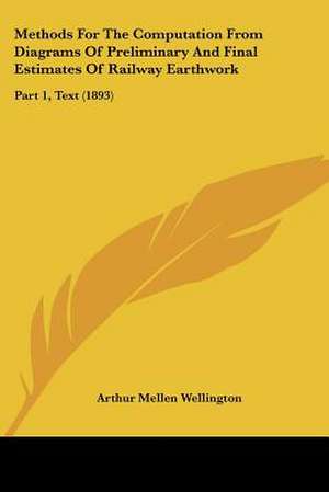 Methods For The Computation From Diagrams Of Preliminary And Final Estimates Of Railway Earthwork de Arthur Mellen Wellington