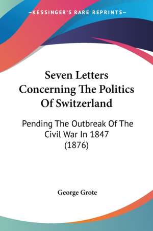 Seven Letters Concerning The Politics Of Switzerland de George Grote