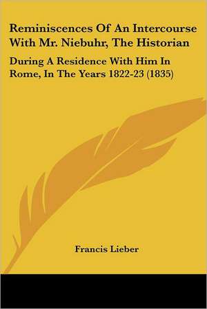 Reminiscences Of An Intercourse With Mr. Niebuhr, The Historian de Francis Lieber