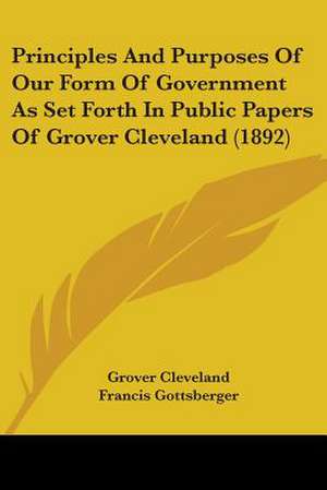 Principles And Purposes Of Our Form Of Government As Set Forth In Public Papers Of Grover Cleveland (1892) de Grover Cleveland