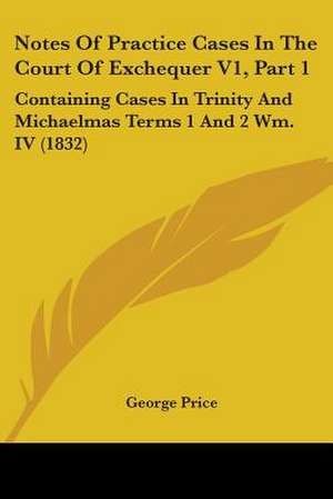 Notes Of Practice Cases In The Court Of Exchequer V1, Part 1 de George Price