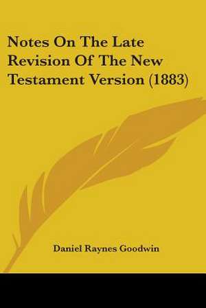 Notes On The Late Revision Of The New Testament Version (1883) de Daniel Raynes Goodwin