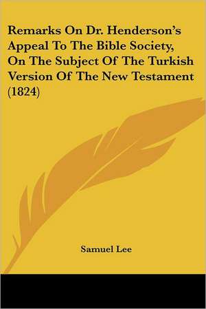 Remarks On Dr. Henderson's Appeal To The Bible Society, On The Subject Of The Turkish Version Of The New Testament (1824) de Samuel Lee