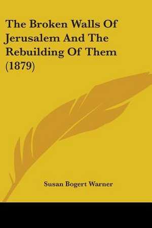 The Broken Walls Of Jerusalem And The Rebuilding Of Them (1879) de Susan Bogert Warner