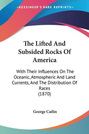 The Lifted And Subsided Rocks Of America de George Catlin