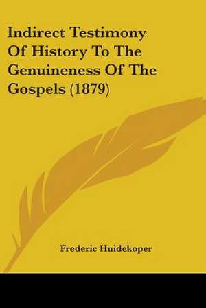 Indirect Testimony Of History To The Genuineness Of The Gospels (1879) de Frederic Huidekoper