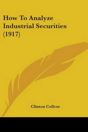 How To Analyze Industrial Securities (1917) de Clinton Collver