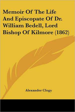 Memoir Of The Life And Episcopate Of Dr. William Bedell, Lord Bishop Of Kilmore (1862) de Alexander Clogy