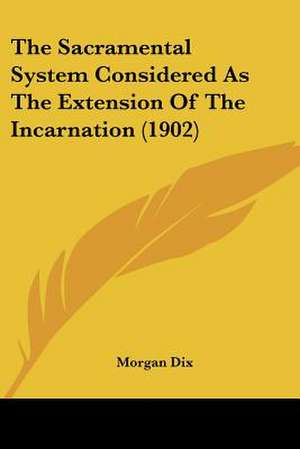 The Sacramental System Considered As The Extension Of The Incarnation (1902) de Morgan Dix