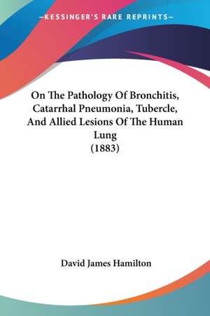 On The Pathology Of Bronchitis, Catarrhal Pneumonia, Tubercle, And Allied Lesions Of The Human Lung (1883) de David James Hamilton