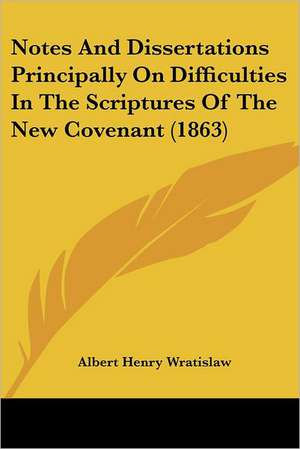 Notes And Dissertations Principally On Difficulties In The Scriptures Of The New Covenant (1863) de Albert Henry Wratislaw