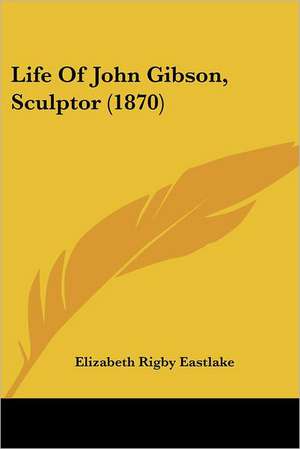 Life Of John Gibson, Sculptor (1870) de Elizabeth Rigby Eastlake